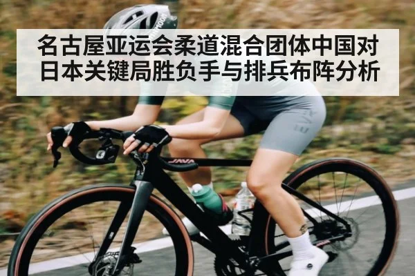 名古屋亚运会柔道混合团体中国对日本关键局胜负手与排兵布阵分析
