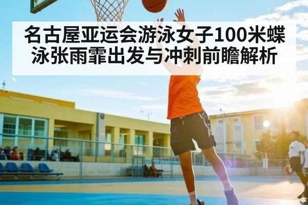 名古屋亚运会游泳女子100米蝶泳张雨霏出发与冲刺前瞻解析