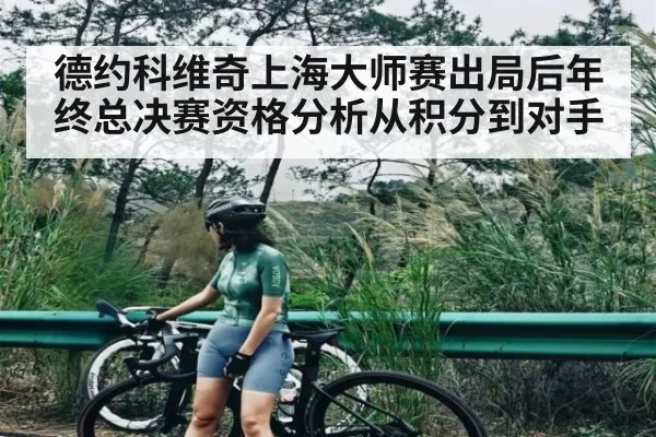 德约科维奇上海大师赛出局后年终总决赛资格分析从积分到对手