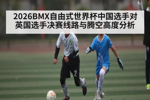 2026BMX自由式世界杯中国选手对英国选手决赛线路与腾空高度分析